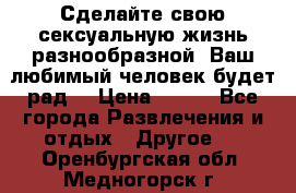 Сделайте свою сексуальную жизнь разнообразной! Ваш любимый человек будет рад. › Цена ­ 150 - Все города Развлечения и отдых » Другое   . Оренбургская обл.,Медногорск г.